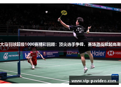 大马羽球超级1000赛精彩回顾：顶尖选手争锋，赛场激战掀起高潮