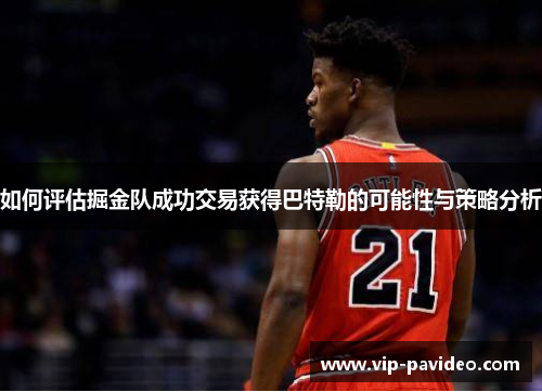 如何评估掘金队成功交易获得巴特勒的可能性与策略分析