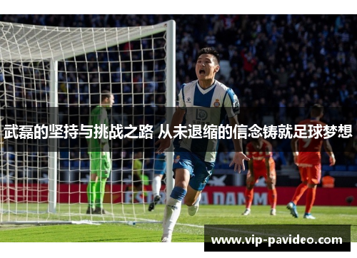 武磊的坚持与挑战之路 从未退缩的信念铸就足球梦想