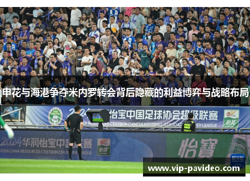 申花与海港争夺米内罗转会背后隐藏的利益博弈与战略布局