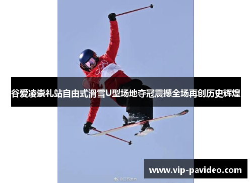 谷爱凌崇礼站自由式滑雪U型场地夺冠震撼全场再创历史辉煌