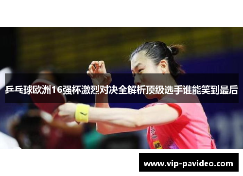 乒乓球欧洲16强杯激烈对决全解析顶级选手谁能笑到最后