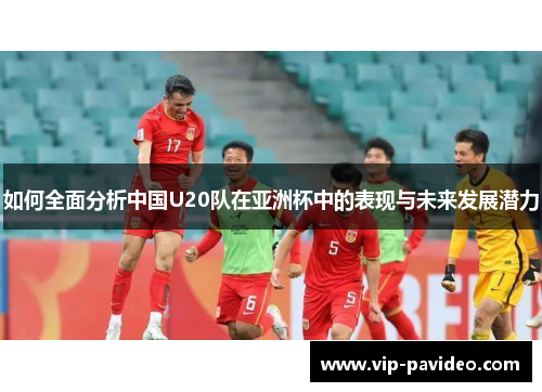 如何全面分析中国U20队在亚洲杯中的表现与未来发展潜力