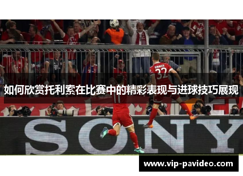 如何欣赏托利索在比赛中的精彩表现与进球技巧展现