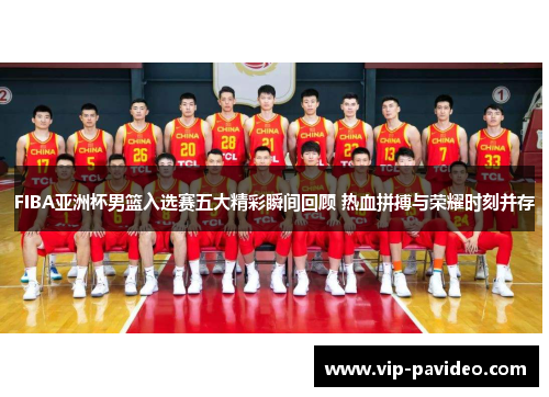 FIBA亚洲杯男篮入选赛五大精彩瞬间回顾 热血拼搏与荣耀时刻并存