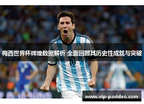 梅西世界杯辉煌数据解析 全面回顾其历史性成就与突破