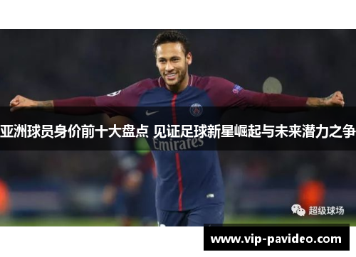 亚洲球员身价前十大盘点 见证足球新星崛起与未来潜力之争