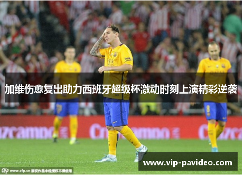 加维伤愈复出助力西班牙超级杯激动时刻上演精彩逆袭
