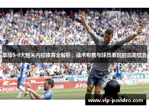 皇马5-0大胜米内拉体育全解析：战术布置与球员表现的完美结合