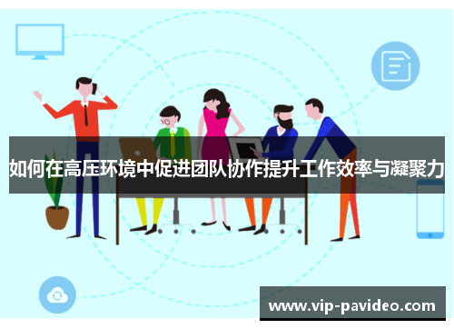 如何在高压环境中促进团队协作提升工作效率与凝聚力