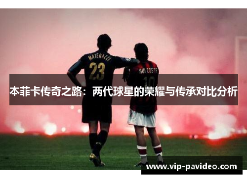 本菲卡传奇之路：两代球星的荣耀与传承对比分析