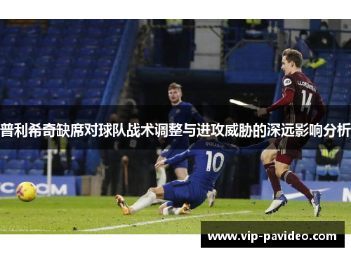 普利希奇缺席对球队战术调整与进攻威胁的深远影响分析