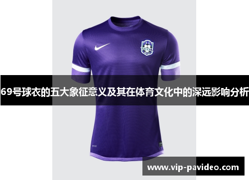 69号球衣的五大象征意义及其在体育文化中的深远影响分析