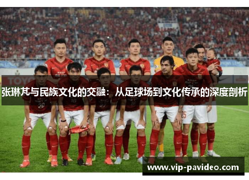 张琳芃与民族文化的交融：从足球场到文化传承的深度剖析