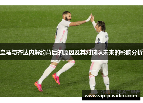 皇马与齐达内解约背后的原因及其对球队未来的影响分析