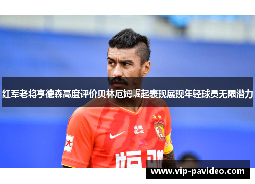 红军老将亨德森高度评价贝林厄姆崛起表现展现年轻球员无限潜力