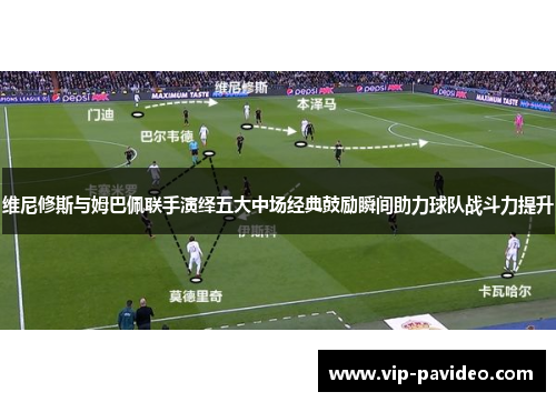 维尼修斯与姆巴佩联手演绎五大中场经典鼓励瞬间助力球队战斗力提升