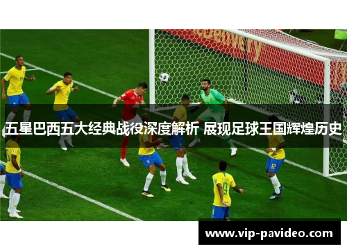 五星巴西五大经典战役深度解析 展现足球王国辉煌历史