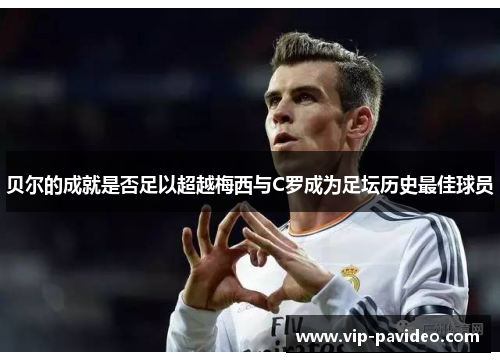 贝尔的成就是否足以超越梅西与C罗成为足坛历史最佳球员