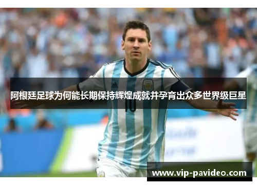 阿根廷足球为何能长期保持辉煌成就并孕育出众多世界级巨星