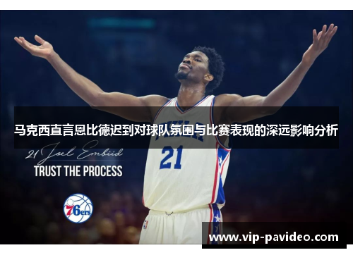 马克西直言恩比德迟到对球队氛围与比赛表现的深远影响分析