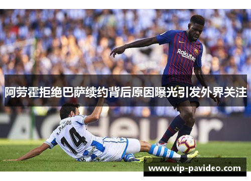 阿劳霍拒绝巴萨续约背后原因曝光引发外界关注