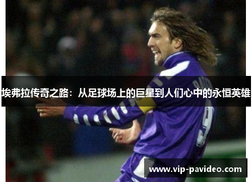 埃弗拉传奇之路:从足球场上的巨星到人们心中的永恒英雄 埃弗拉传奇之路:从足球场上的巨星到人们心中的永恒英雄