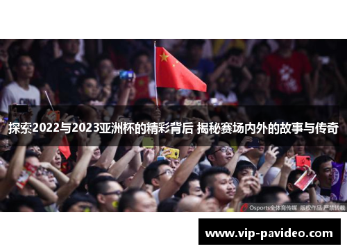 探索2022与2023亚洲杯的精彩背后 揭秘赛场内外的故事与传奇
