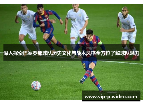 深入探索巴塞罗那球队历史文化与战术风格全方位了解球队魅力