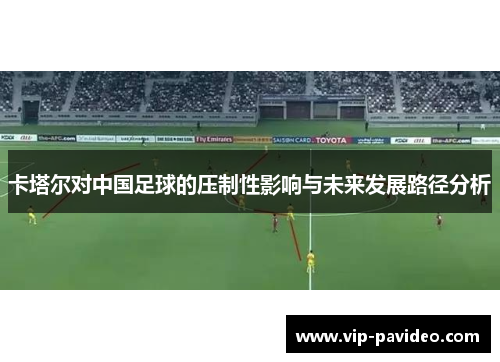 卡塔尔对中国足球的压制性影响与未来发展路径分析 卡塔尔对中国足球的压制性影响与未来发展路径分析