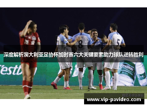 深度解析澳大利亚足协杯加时赛六大关键要素助力球队逆转胜利 深度解析澳大利亚足协杯加时赛六大关键要素助力球队逆转胜利