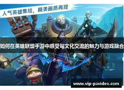 如何在英雄联盟手游中感受匈文化交流的魅力与游戏融合 如何在英雄联盟手游中感受匈文化交流的魅力与游戏融合