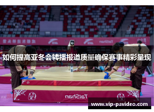 如何提高亚冬会转播报道质量确保赛事精彩呈现 如何提高亚冬会转播报道质量确保赛事精彩呈现