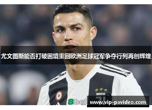 尤文图斯能否打破困境重回欧洲足球冠军争夺行列再创辉煌 尤文图斯能否打破困境重回欧洲足球冠军争夺行列再创辉煌