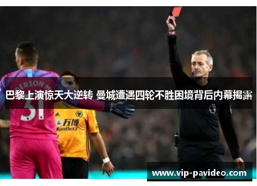 巴黎上演惊天大逆转 曼城遭遇四轮不胜困境背后内幕揭露