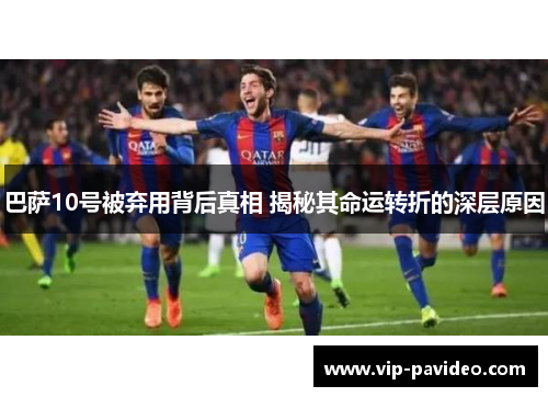 巴萨10号被弃用背后真相 揭秘其命运转折的深层原因 巴萨10号被弃用背后真相 揭秘其命运转折的深层原因