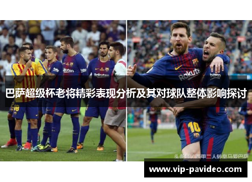 巴萨超级杯老将精彩表现分析及其对球队整体影响探讨