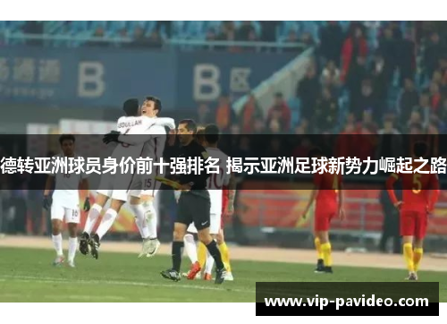 德转亚洲球员身价前十强排名 揭示亚洲足球新势力崛起之路