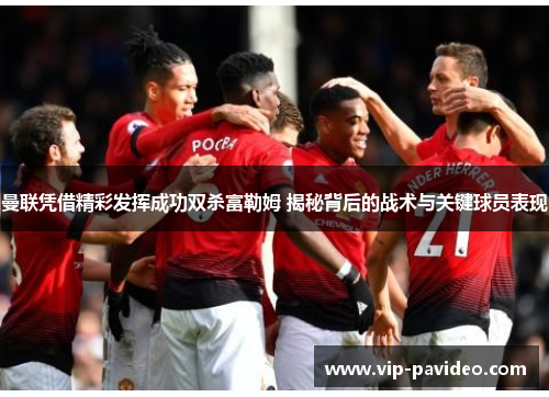 曼联凭借精彩发挥成功双杀富勒姆 揭秘背后的战术与关键球员表现