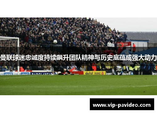 曼联球迷忠诚度持续飙升团队精神与历史底蕴成强大动力