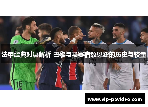 法甲经典对决解析 巴黎与马赛宿敌恩怨的历史与较量