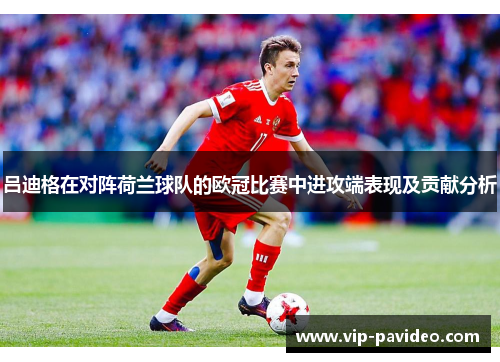 吕迪格在对阵荷兰球队的欧冠比赛中进攻端表现及贡献分析