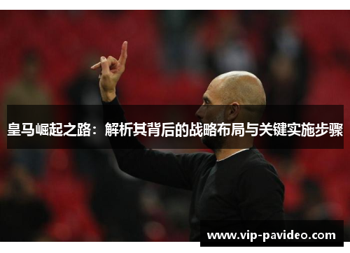 皇马崛起之路:解析其背后的战略布局与关键实施步骤 皇马崛起之路:解析其背后的战略布局与关键实施步骤