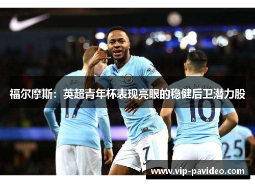 福尔摩斯:英超青年杯表现亮眼的稳健后卫潜力股 福尔摩斯:英超青年杯表现亮眼的稳健后卫潜力股