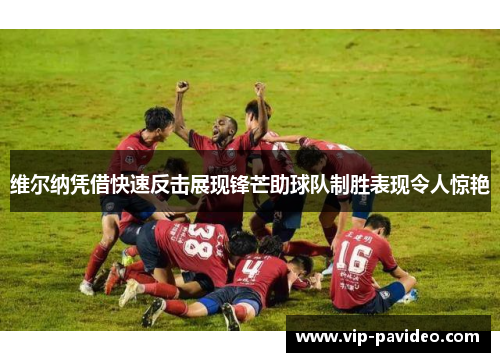 维尔纳凭借快速反击展现锋芒助球队制胜表现令人惊艳