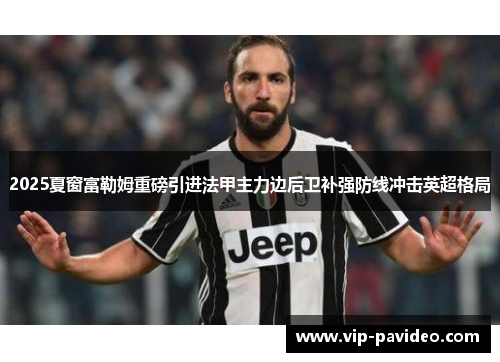 2025夏窗富勒姆重磅引进法甲主力边后卫补强防线冲击英超格局 2025夏窗富勒姆重磅引进法甲主力边后卫补强防线冲击英超格局