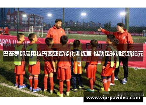 巴塞罗那启用拉玛西亚智能化训练室 推动足球训练新纪元