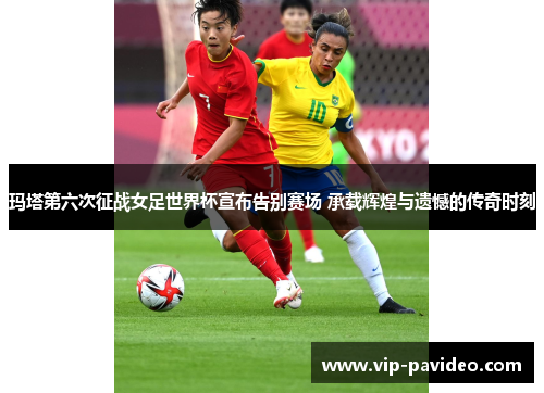 玛塔第六次征战女足世界杯宣布告别赛场 承载辉煌与遗憾的传奇时刻 玛塔第六次征战女足世界杯宣布告别赛场 承载辉煌与遗憾的传奇时刻