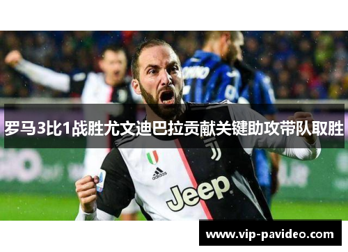罗马3比1战胜尤文迪巴拉贡献关键助攻带队取胜