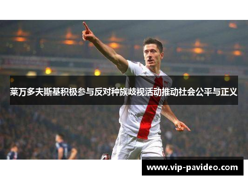 莱万多夫斯基积极参与反对种族歧视活动推动社会公平与正义